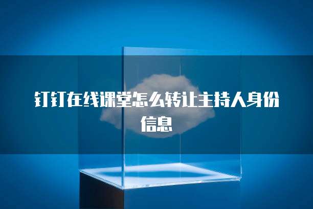 钉钉在线课堂怎么转让主持人身份信息