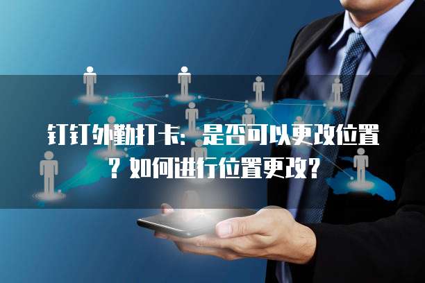 钉钉外勤打卡：是否可以更改位置？如何进行位置更改？