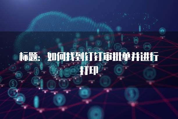 标题：如何找到钉钉审批单并进行打印