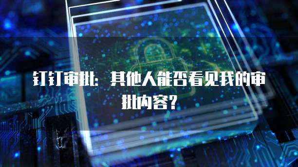 钉钉审批：其他人能否看见我的审批内容？