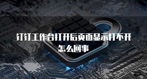 钉钉工作台打开后页面显示打不开怎么回事