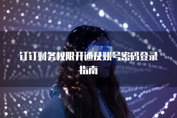 钉钉财务权限开通及账号密码登录指南