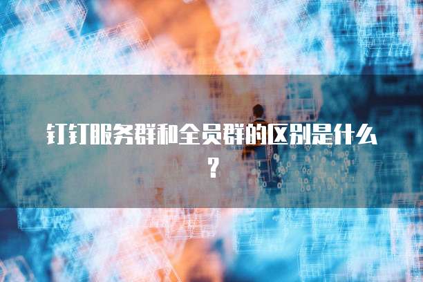 钉钉服务群和全员群的区别是什么？