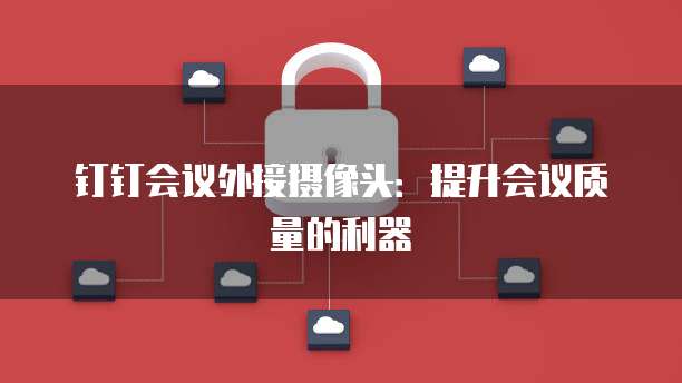 钉钉会议外接摄像头：提升会议质量的利器