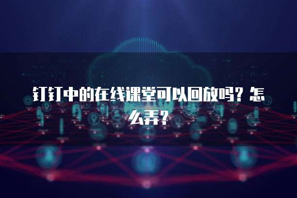 钉钉中的在线课堂可以回放吗？怎么弄？