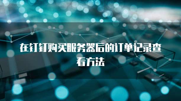 在钉钉购买服务器后的订单记录查看方法
