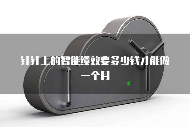 钉钉上的智能绩效要多少钱才能做一个月