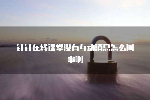 钉钉在线课堂没有互动消息怎么回事啊