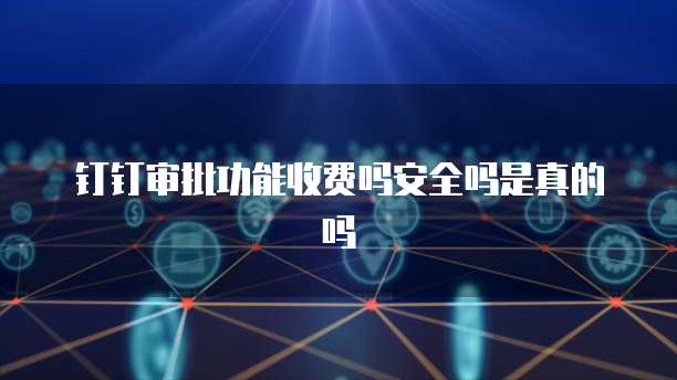 钉钉审批功能收费吗安全吗是真的吗