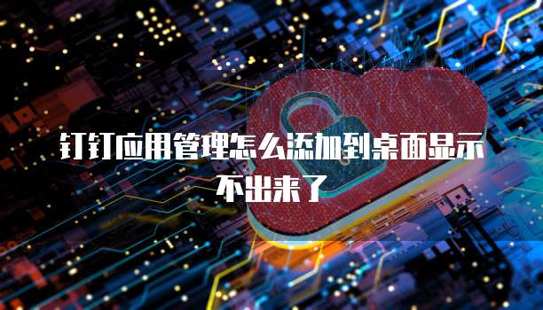 钉钉应用管理怎么添加到桌面显示不出来了