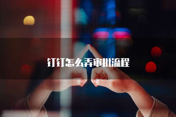 钉钉怎么弄审批流程