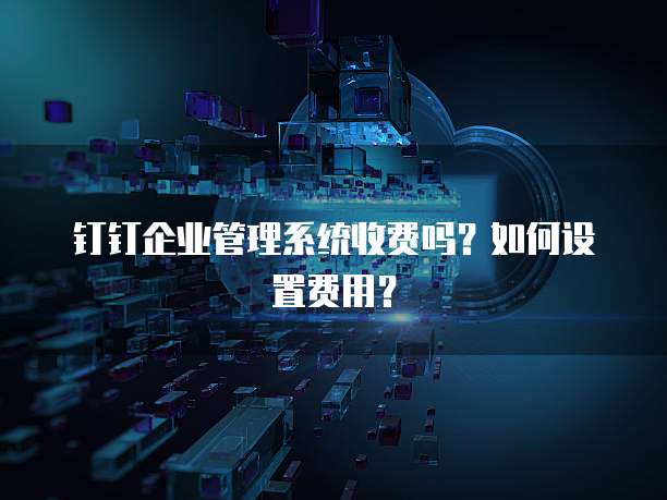 钉钉企业管理系统收费吗？如何设置费用？