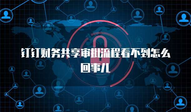 钉钉财务共享审批流程看不到怎么回事儿