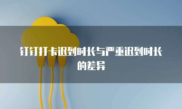 钉钉打卡迟到时长与严重迟到时长的差异
