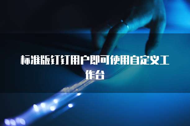 标准版钉钉用户即可使用自定义工作台