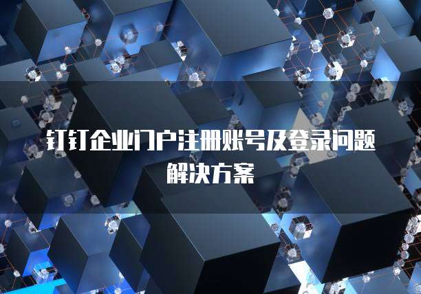 钉钉企业门户注册账号及登录问题解决方案
