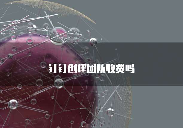 钉钉创建团队收费吗