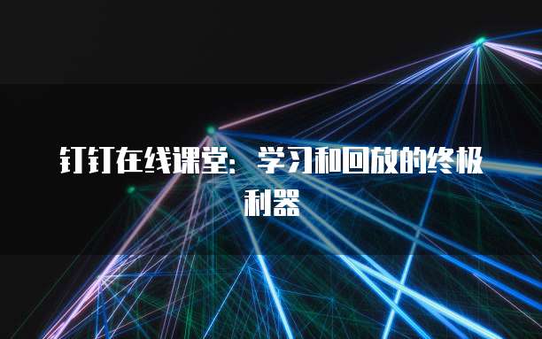钉钉在线课堂：学习和回放的终极利器