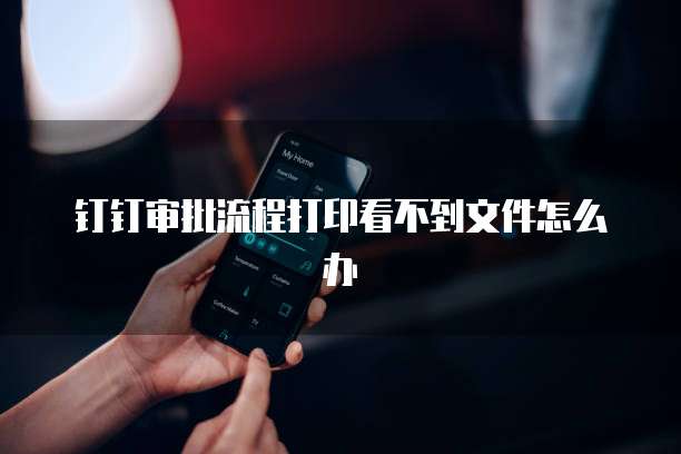 钉钉审批流程打印看不到文件怎么办