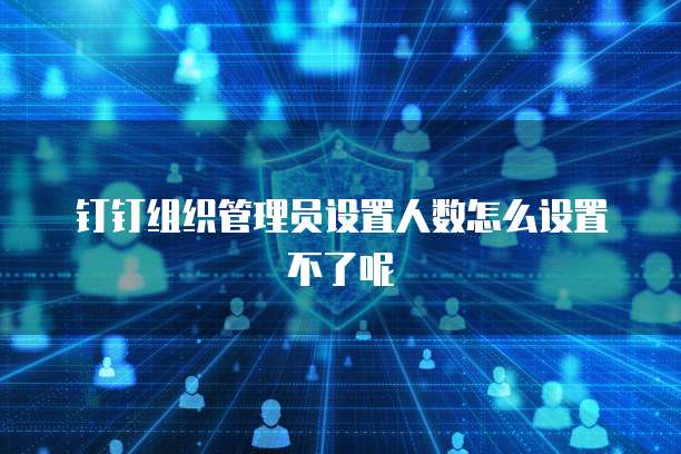 钉钉组织管理员设置人数怎么设置不了呢