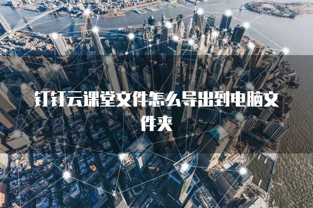 钉钉云课堂文件怎么导出到电脑文件夹