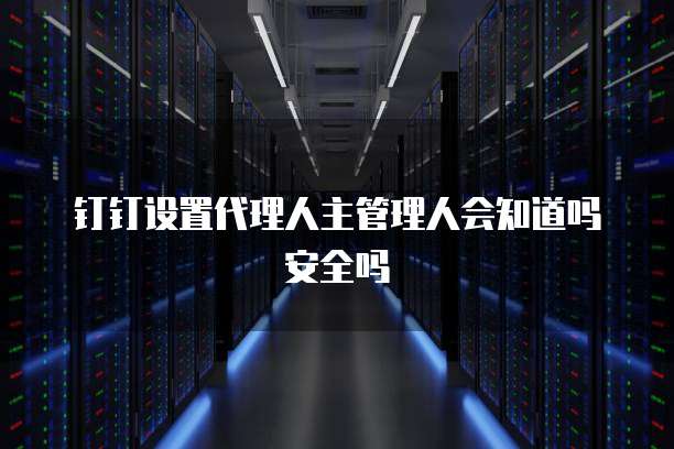 钉钉设置代理人主管理人会知道吗安全吗