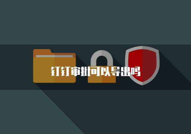 钉钉审批可以导出吗