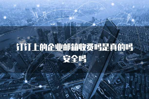 钉钉上的企业邮箱收费吗是真的吗安全吗