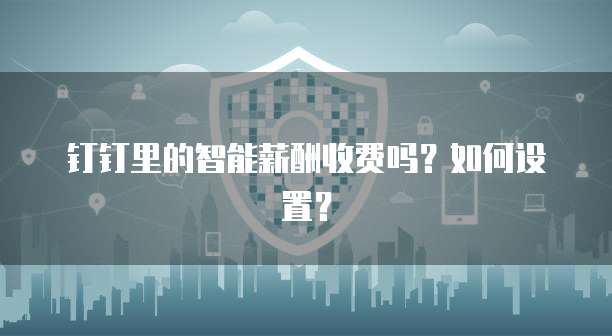 钉钉里的智能薪酬收费吗？如何设置？