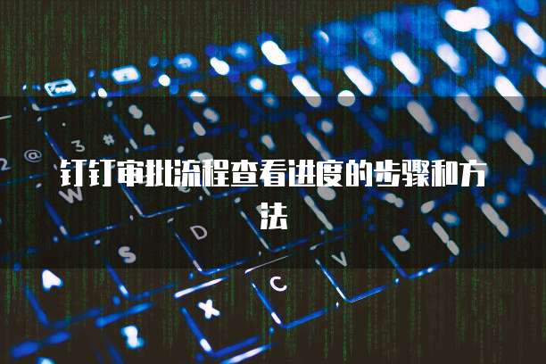 钉钉审批流程查看进度的步骤和方法