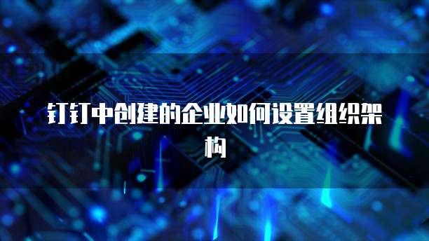 钉钉中创建的企业如何设置组织架构