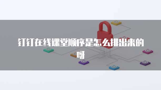 钉钉在线课堂顺序是怎么排出来的呀