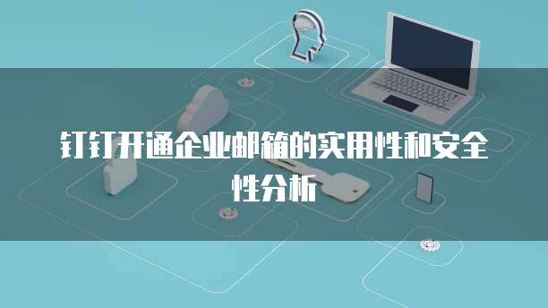 钉钉开通企业邮箱的实用性和安全性分析