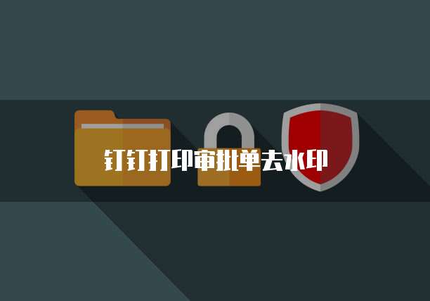 钉钉打印审批单去水印