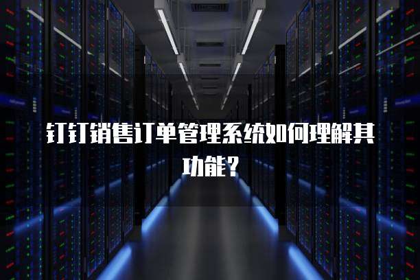 钉钉销售订单管理系统如何理解其功能？