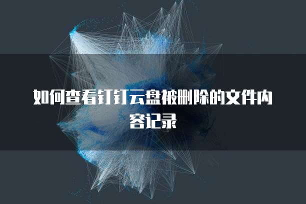 如何查看钉钉云盘被删除的文件内容记录