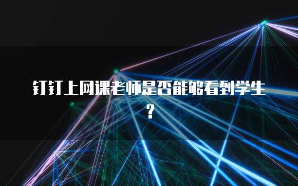 钉钉上网课老师是否能够看到学生？