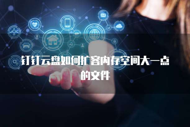 钉钉云盘如何扩容内存空间大一点的文件