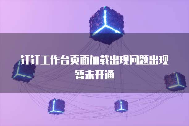 钉钉工作台页面加载出现问题出现暂未开通