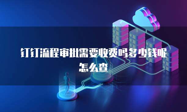 钉钉流程审批需要收费吗多少钱呢怎么查