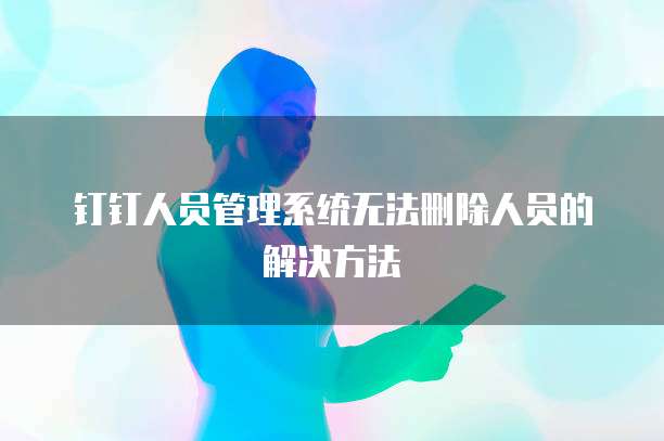 钉钉人员管理系统无法删除人员的解决方法