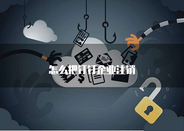 怎么把钉钉企业注销