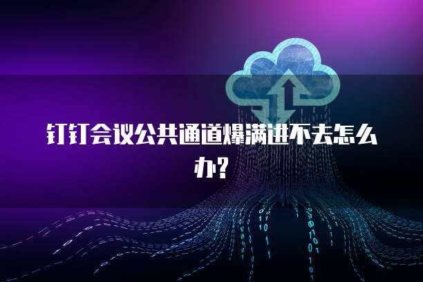 钉钉会议公共通道爆满进不去怎么办?