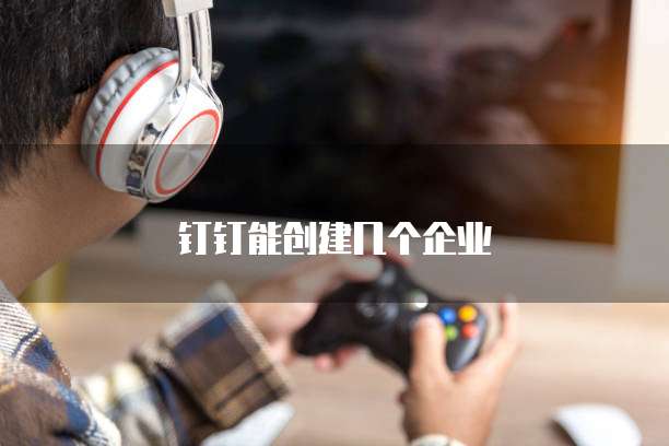钉钉能创建几个企业