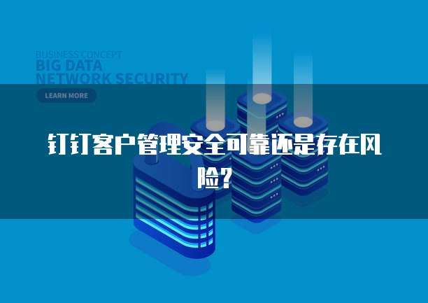 钉钉客户管理安全可靠还是存在风险？