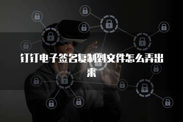 钉钉电子签名复制到文件怎么弄出来