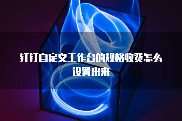 钉钉自定义工作台的规格收费怎么设置出来