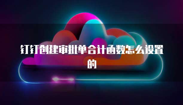 钉钉创建审批单合计函数怎么设置的