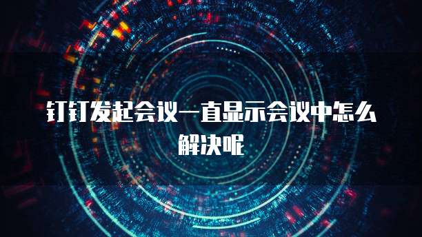 钉钉发起会议一直显示会议中怎么解决呢