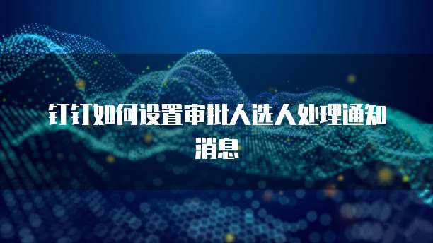 钉钉如何设置审批人选人处理通知消息